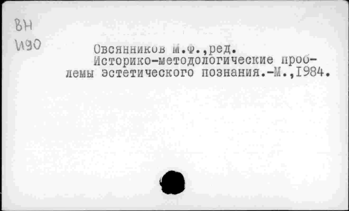 ﻿Овсянников м.ч».,ред.
Историко-методологические нрои-демы эстетического познания.-М.,1984.